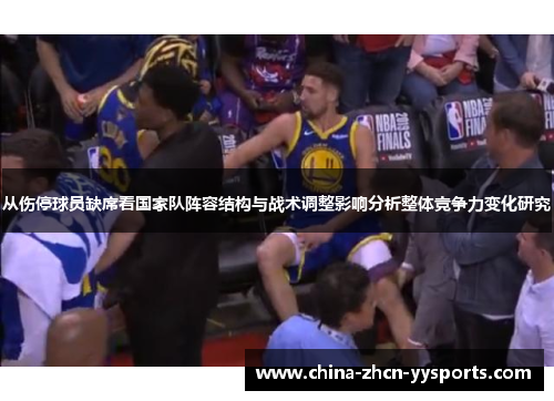 从伤停球员缺席看国家队阵容结构与战术调整影响分析整体竞争力变化研究