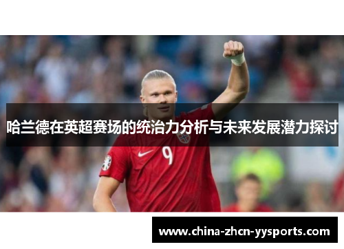 哈兰德在英超赛场的统治力分析与未来发展潜力探讨