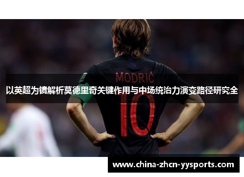 以英超为镜解析莫德里奇关键作用与中场统治力演变路径研究全