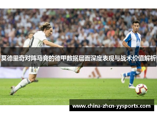 莫德里奇对阵马竞的德甲数据层面深度表现与战术价值解析