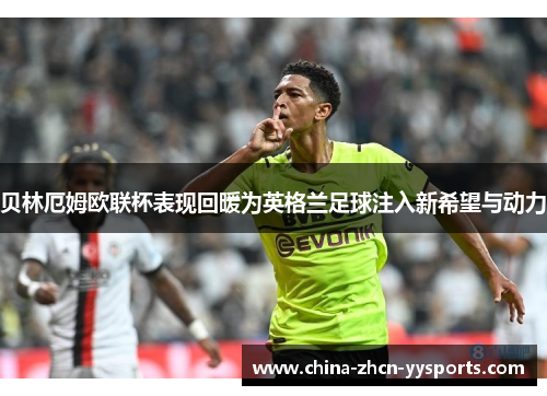 贝林厄姆欧联杯表现回暖为英格兰足球注入新希望与动力