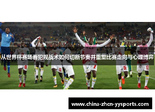 从世界杯赛场看犯规战术如何切断节奏并重塑比赛走向与心理博弈
