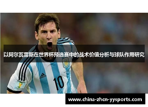 以阿尔瓦雷斯在世界杯预选赛中的战术价值分析与球队作用研究