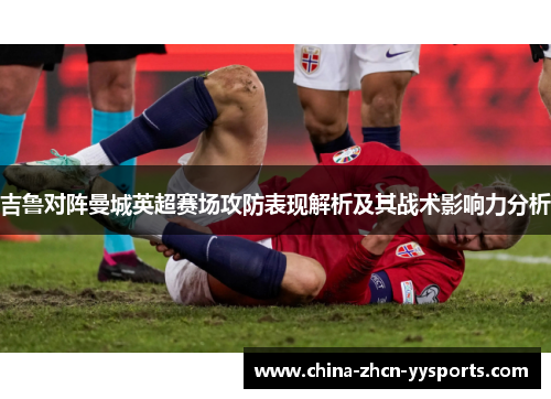 吉鲁对阵曼城英超赛场攻防表现解析及其战术影响力分析