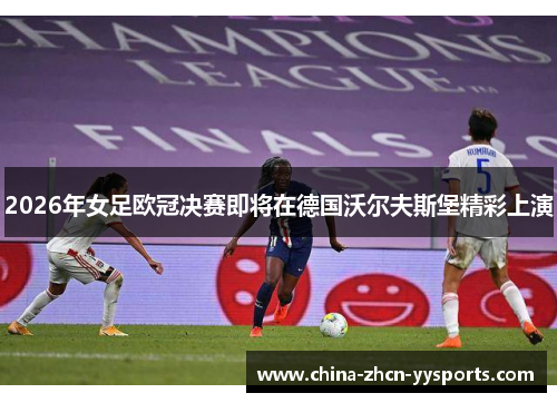 2026年女足欧冠决赛即将在德国沃尔夫斯堡精彩上演