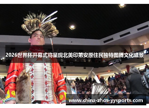 2026世界杯开幕式将呈现北美印第安原住民独特图腾文化盛景