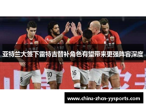 亚特兰大签下雷特吉替补角色有望带来更强阵容深度