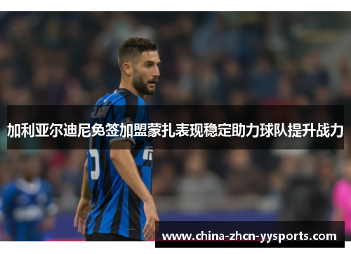 加利亚尔迪尼免签加盟蒙扎表现稳定助力球队提升战力