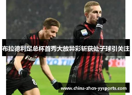 布拉德利足总杯首秀大放异彩斩获处子球引关注 布拉德利足总杯首秀大放异彩斩获处子球引关注