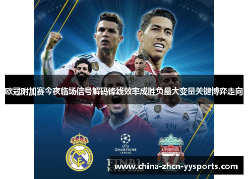 欧冠附加赛今夜临场信号解码锋线效率成胜负最大变量关键博弈走向 欧冠附加赛今夜临场信号解码锋线效率成胜负最大变量关键博弈走向