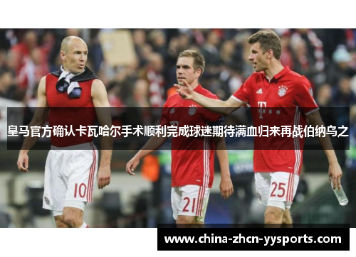 皇马官方确认卡瓦哈尔手术顺利完成球迷期待满血归来再战伯纳乌之