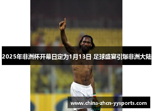 2025年非洲杯开幕日定为1月13日 足球盛宴引爆非洲大陆 2025年非洲杯开幕日定为1月13日 足球盛宴引爆非洲大陆