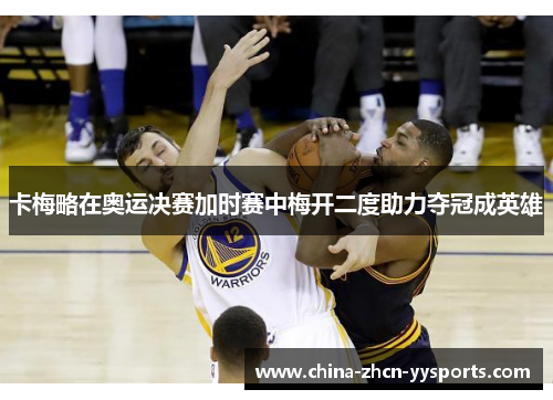 卡梅略在奥运决赛加时赛中梅开二度助力夺冠成英雄 卡梅略在奥运决赛加时赛中梅开二度助力夺冠成英雄