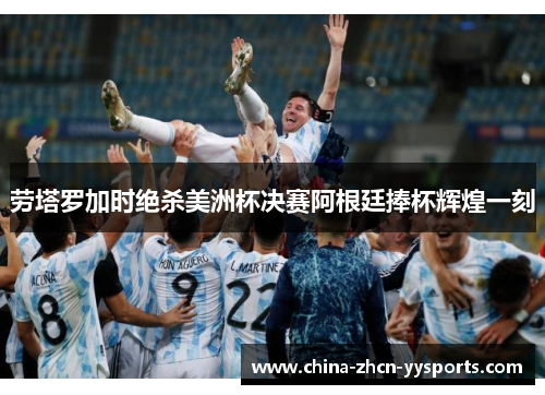 劳塔罗加时绝杀美洲杯决赛阿根廷捧杯辉煌一刻 劳塔罗加时绝杀美洲杯决赛阿根廷捧杯辉煌一刻