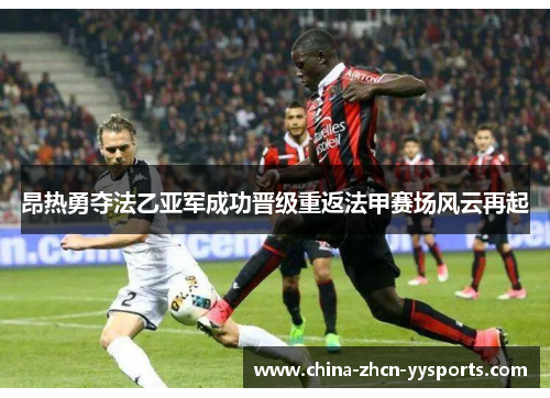 昂热勇夺法乙亚军成功晋级重返法甲赛场风云再起