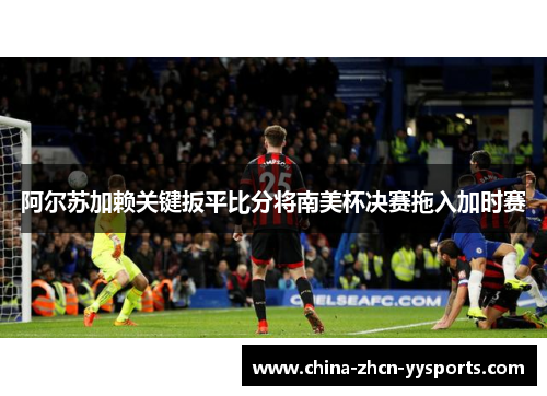阿尔苏加赖关键扳平比分将南美杯决赛拖入加时赛