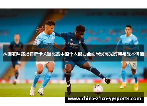 从国家队赛场看萨卡关键比赛中的个人能力全面展现高光时刻与战术价值