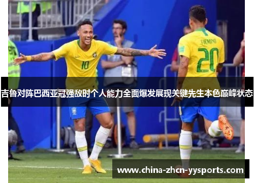 吉鲁对阵巴西亚冠强敌时个人能力全面爆发展现关键先生本色巅峰状态