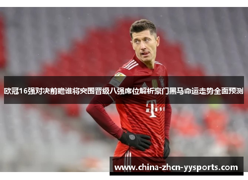 欧冠16强对决前瞻谁将突围晋级八强席位解析豪门黑马命运走势全面预测
