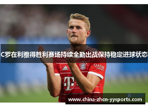 C罗在利雅得胜利赛场持续全勤出战保持稳定进球状态