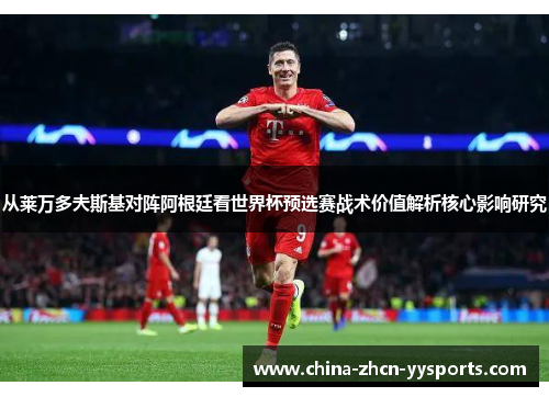 从莱万多夫斯基对阵阿根廷看世界杯预选赛战术价值解析核心影响研究