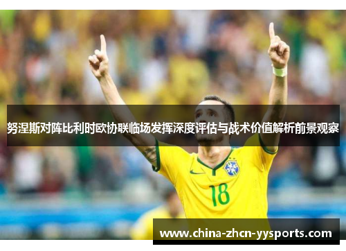 努涅斯对阵比利时欧协联临场发挥深度评估与战术价值解析前景观察
