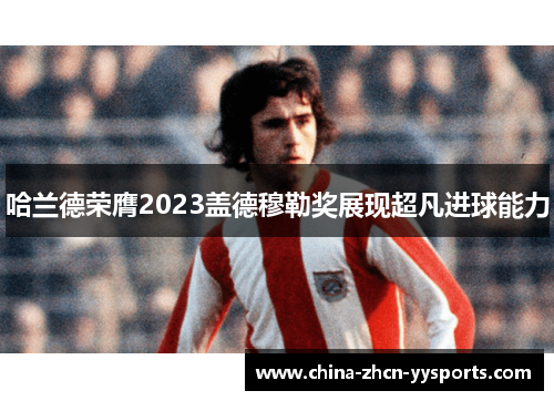 哈兰德荣膺2023盖德穆勒奖展现超凡进球能力