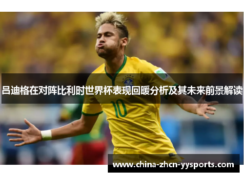 吕迪格在对阵比利时世界杯表现回暖分析及其未来前景解读