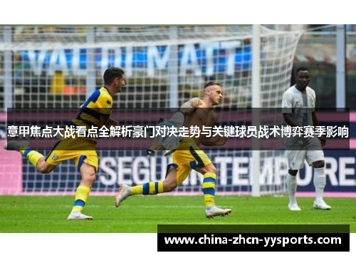 意甲焦点大战看点全解析豪门对决走势与关键球员战术博弈赛季影响