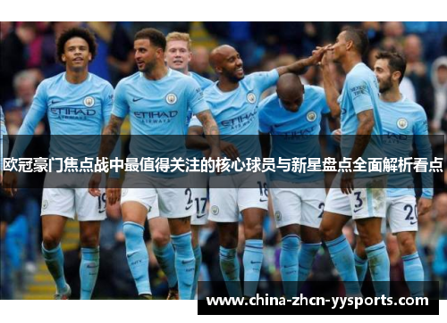欧冠豪门焦点战中最值得关注的核心球员与新星盘点全面解析看点