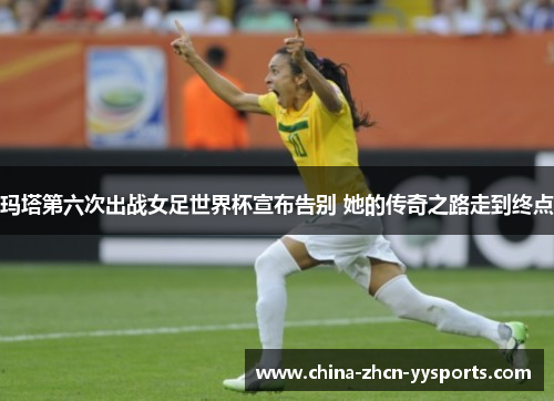 玛塔第六次出战女足世界杯宣布告别 她的传奇之路走到终点