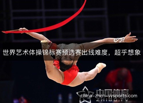 世界艺术体操锦标赛预选赛出线难度，超乎想象